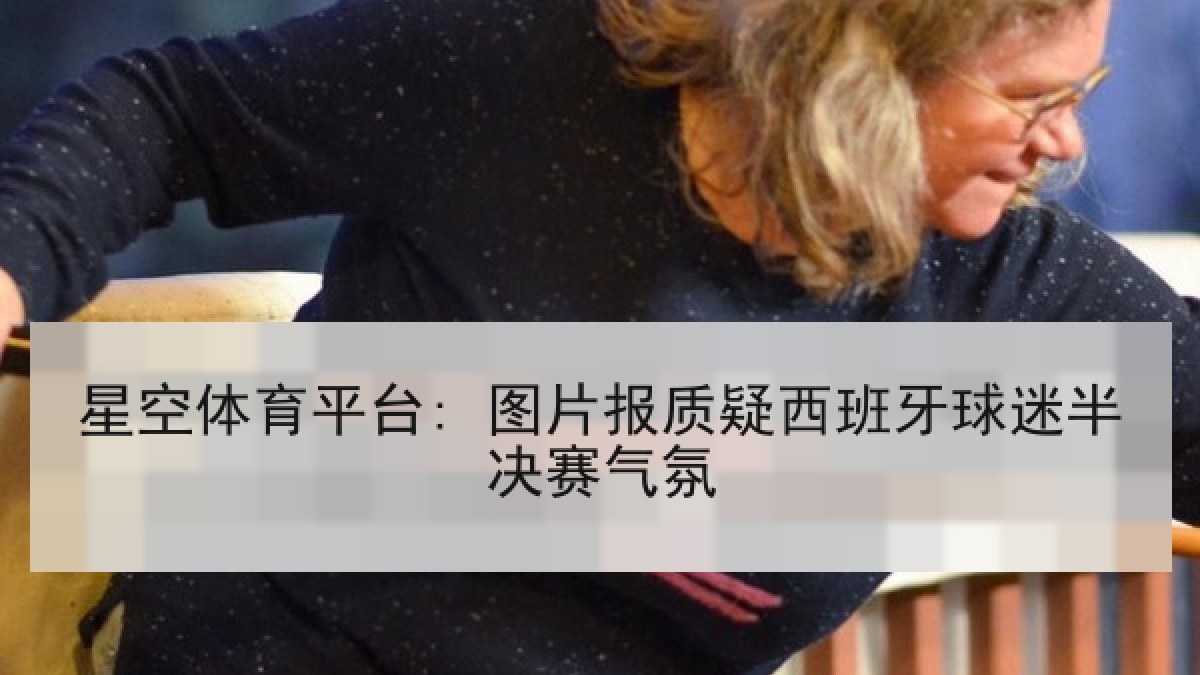 星空体育平台: 图片报质疑西班牙球迷半决赛气氛 星空体育平台: 图片报质疑西班牙球迷半决赛气氛