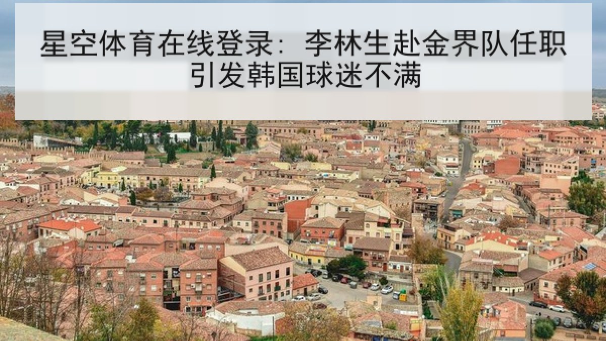星空体育在线登录: 李林生赴金界队任职引发韩国球迷不满 星空体育在线登录: 李林生赴金界队任职引发韩国球迷不满