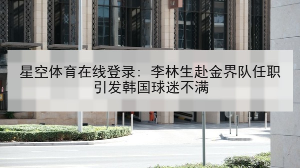 星空体育在线登录: 李林生赴金界队任职引发韩国球迷不满 星空体育在线登录: 李林生赴金界队任职引发韩国球迷不满
